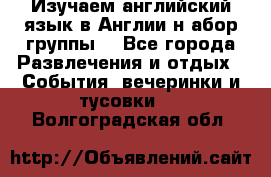 Изучаем английский язык в Англии.н абор группы. - Все города Развлечения и отдых » События, вечеринки и тусовки   . Волгоградская обл.